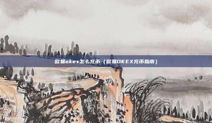 欧易okex怎么充币（欧易OKEX充币指南）