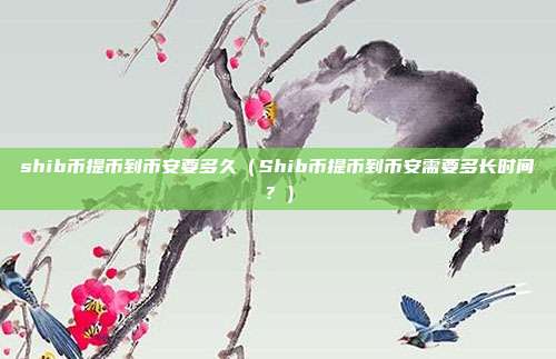 shib币提币到币安要多久（Shib币提币到币安需要多长时间？）