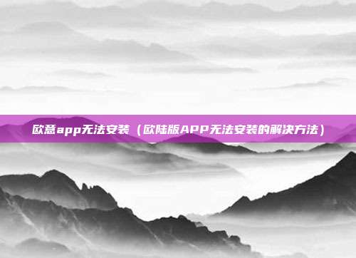 欧意app无法安装（欧陆版APP无法安装的解决方法）