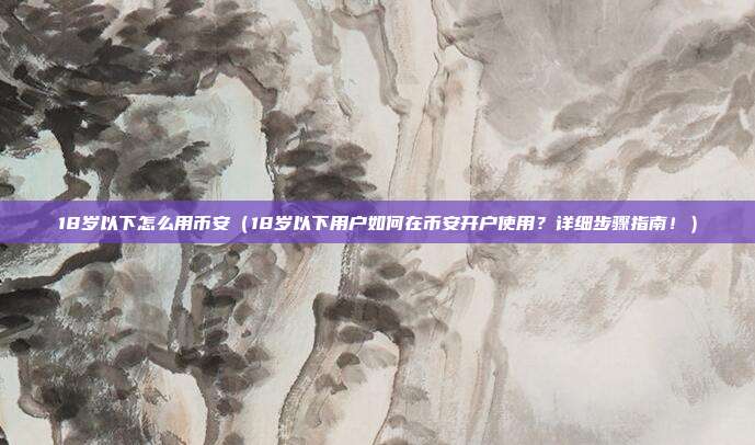 18岁以下怎么用币安（18岁以下用户如何在币安开户使用？详细步骤指南！）