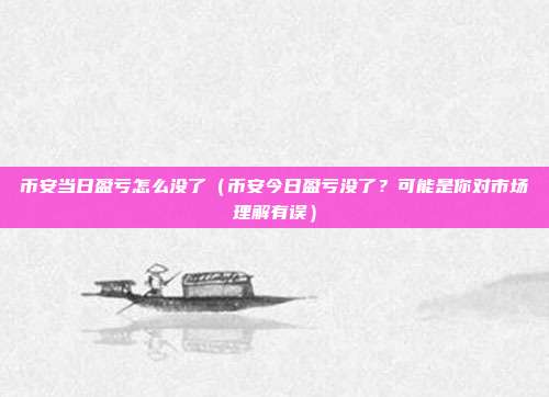 币安当日盈亏怎么没了（币安今日盈亏没了？可能是你对市场理解有误）