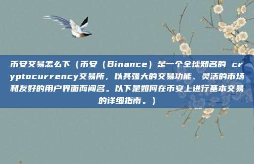 币安交易怎么下（币安（Binance）是一个全球知名的 cryptocurrency交易所，以其强大的交易功能、灵活的市场和友好的用户界面而闻名。以下是如何在币安上进行基本交易的详细指南。）