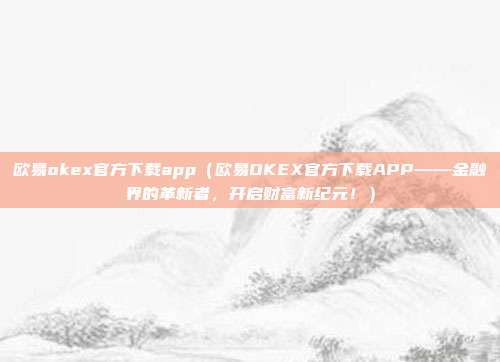 欧易okex官方下载app（欧易OKEX官方下载APP——金融界的革新者，开启财富新纪元！）