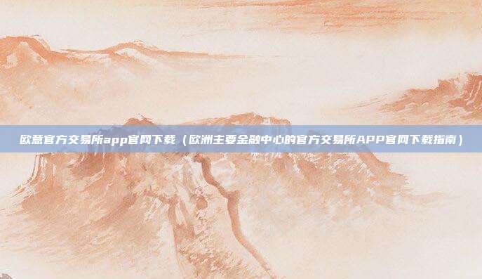 欧意官方交易所app官网下载（欧洲主要金融中心的官方交易所APP官网下载指南）