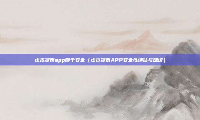 虚拟货币app哪个安全（虚拟货币APP安全性评估与建议）