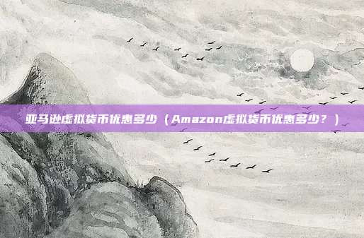 亚马逊虚拟货币优惠多少（Amazon虚拟货币优惠多少？）