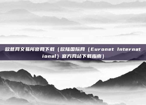 欧意网交易所官网下载（欧陆国际网（Euronet International）官方网站下载指南）