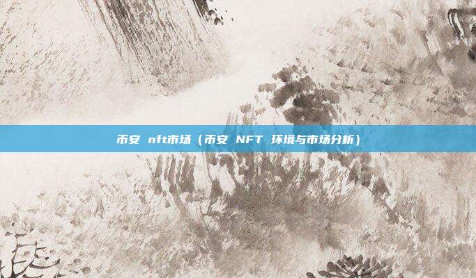 币安 nft市场（币安 NFT 环境与市场分析）