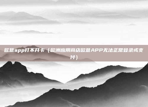 欧意app打不开卡（欧洲应用商店欧意APP无法正常登录或支付）