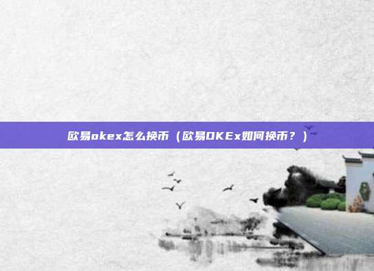 欧易okex怎么换币（欧易OKEx如何换币？）