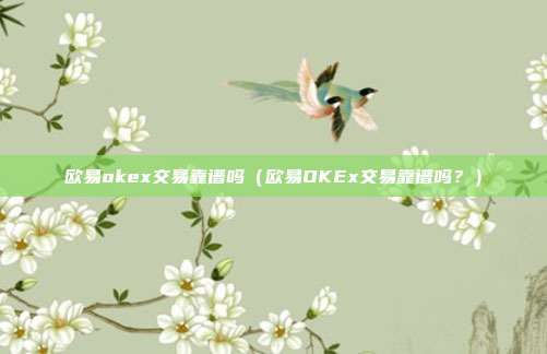 欧易okex交易靠谱吗（欧易OKEx交易靠谱吗？）