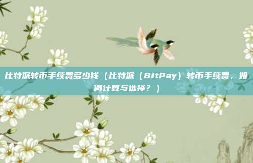 比特派转币手续费多少钱（比特派（BitPay）转币手续费，如何计算与选择？）