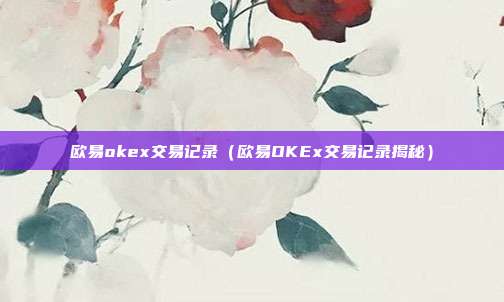 欧易okex交易记录（欧易OKEx交易记录揭秘）