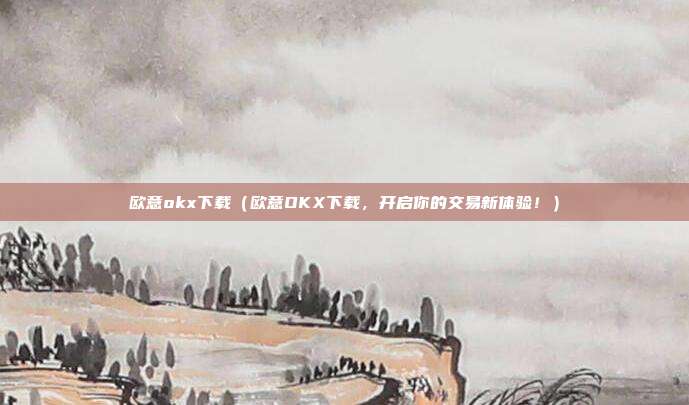 欧意okx下载（欧意OKX下载，开启你的交易新体验！）