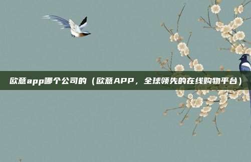 欧意app哪个公司的（欧意APP，全球领先的在线购物平台）