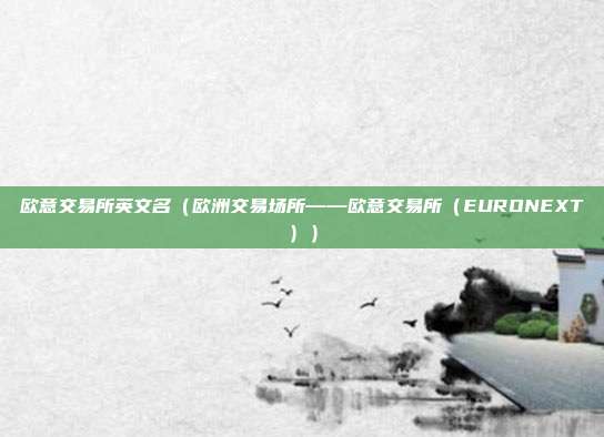 欧意交易所英文名（欧洲交易场所——欧意交易所（EURONEXT））