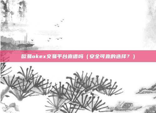 欧易okex交易平台靠谱吗（安全可靠的选择？）