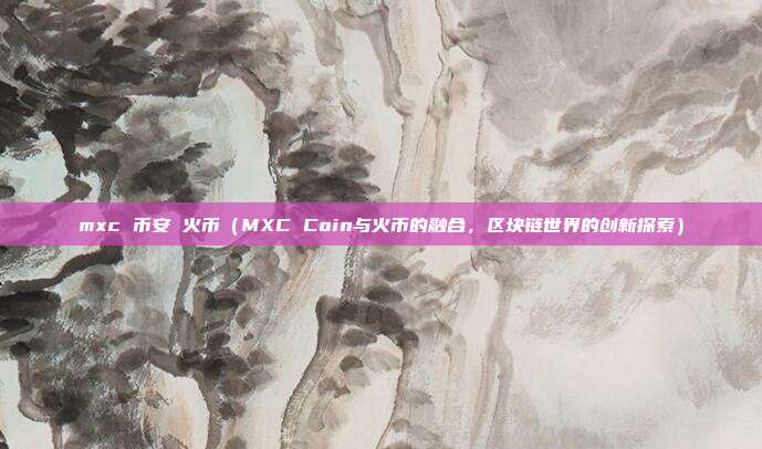 mxc 币安 火币（MXC Coin与火币的融合，区块链世界的创新探索）