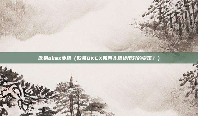 欧易okex变现（欧易OKEX如何实现货币对的变现？）