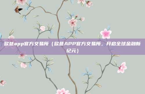 欧意app官方交易所（欧意APP官方交易所，开启全球金融新纪元）