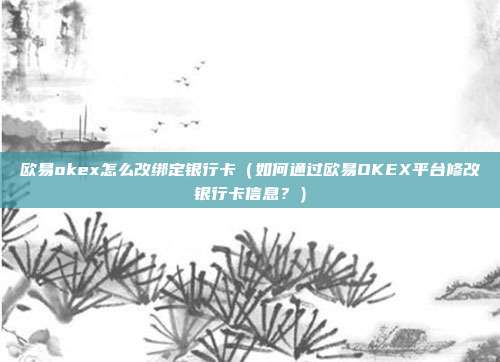 欧易okex怎么改绑定银行卡（如何通过欧易OKEX平台修改银行卡信息？）