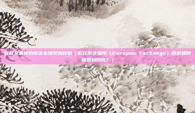 欧意交易所的币怎么提现到钱包（欧比斯交易所（Europos Exchange）的币如何提现到钱包？）