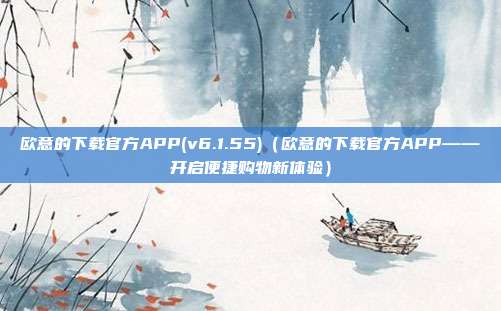 欧意的下载官方APP(v6.1.55)（欧意的下载官方APP——开启便捷购物新体验）