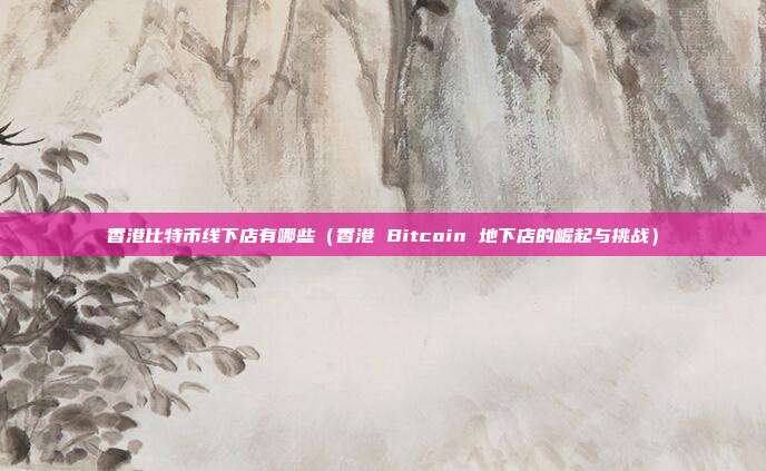 香港比特币线下店有哪些（香港 Bitcoin 地下店的崛起与挑战）