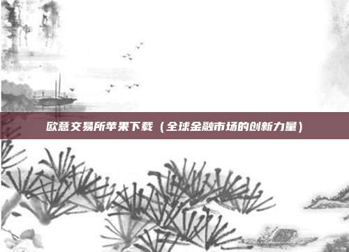 欧意交易所苹果下载（全球金融市场的创新力量）