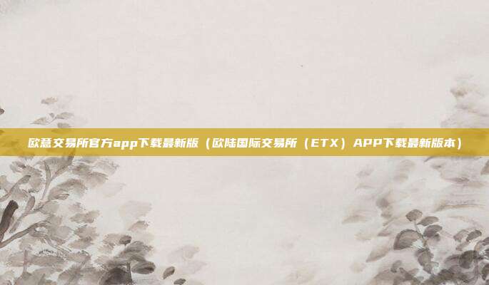 欧意交易所官方app下载最新版（欧陆国际交易所（ETX）APP下载最新版本）