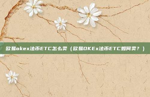 欧易okex法币ETC怎么卖（欧易OKEx法币ETC如何卖？）