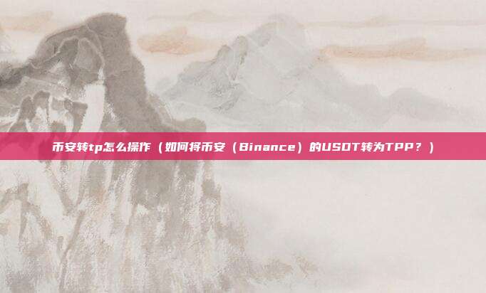 币安转tp怎么操作（如何将币安（Binance）的USDT转为TPP？）