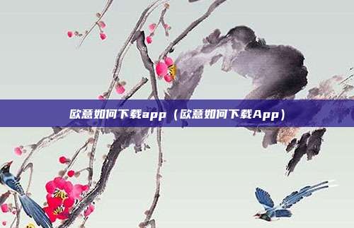 欧意如何下载app（欧意如何下载App）