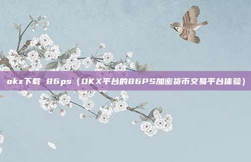 okx下载 86ps（OKX平台的86PS加密货币交易平台体验）