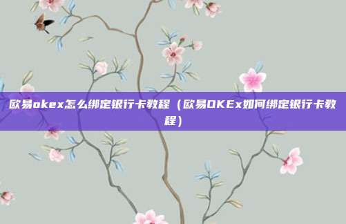 欧易okex怎么绑定银行卡教程（欧易OKEx如何绑定银行卡教程）