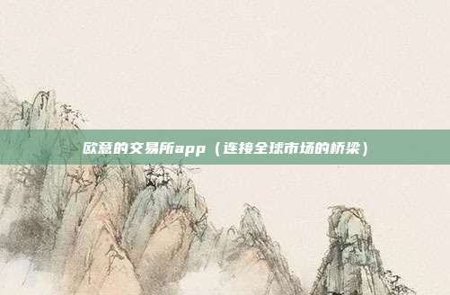 欧意的交易所app（连接全球市场的桥梁）