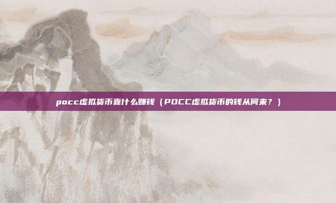 pocc虚拟货币靠什么赚钱（POCC虚拟货币的钱从何来？）