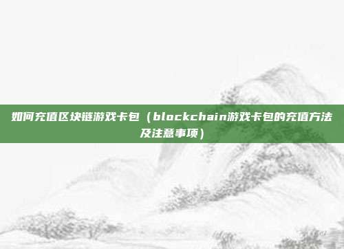 如何充值区块链游戏卡包（blockchain游戏卡包的充值方法及注意事项）