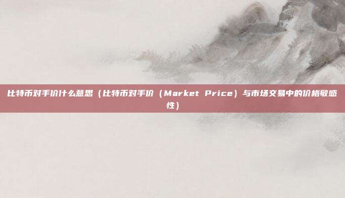 比特币对手价什么意思（比特币对手价（Market Price）与市场交易中的价格敏感性）