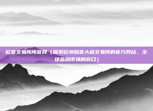 欧意交易所所官网（探索欧洲和意大利交易所的官方网站，全球金融市场的窗口）