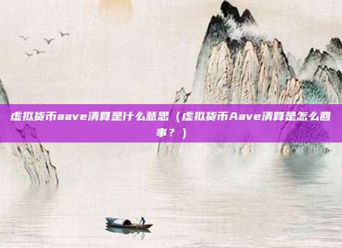 虚拟货币aave清算是什么意思（虚拟货币Aave清算是怎么回事？）