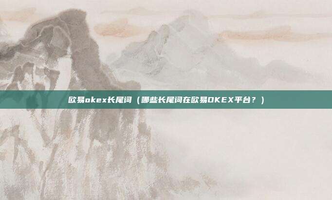 欧易okex长尾词（哪些长尾词在欧易OKEX平台？）