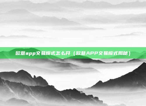 欧意app交易模式怎么开（欧意APP交易模式揭秘）