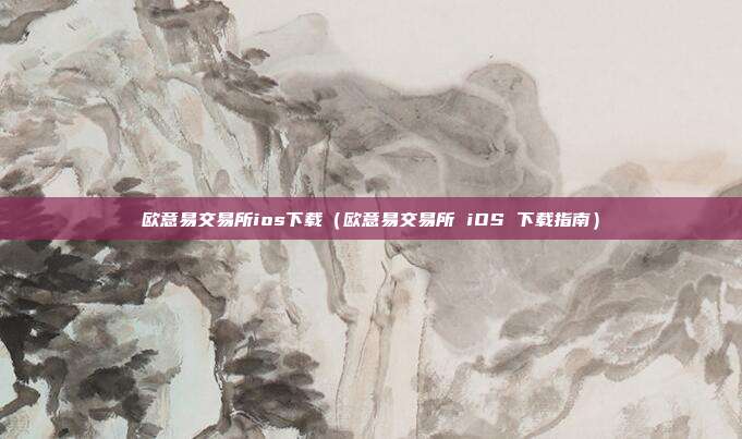 欧意易交易所ios下载（欧意易交易所 iOS 下载指南）