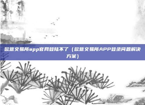 欧意交易所app官网登陆不了（欧意交易所APP登录问题解决方案）