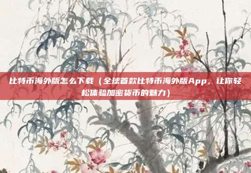 比特币海外版怎么下载（全球首款比特币海外版App，让你轻松体验加密货币的魅力）