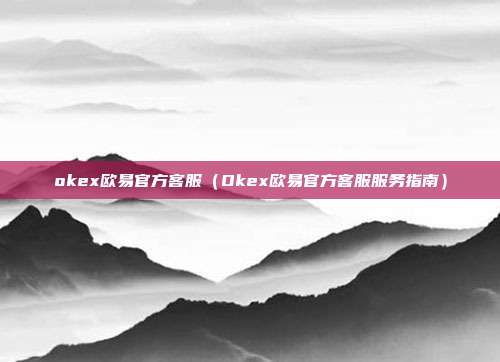 okex欧易官方客服（Okex欧易官方客服服务指南）