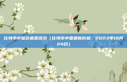 比特币中国价格是多少（比特币中国最新价格，2023年10月24日）