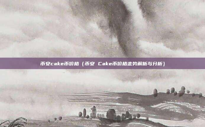 币安cake币价格（币安 Cake币价格走势解析与分析）