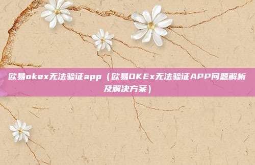 欧易okex无法验证app（欧易OKEx无法验证APP问题解析及解决方案）